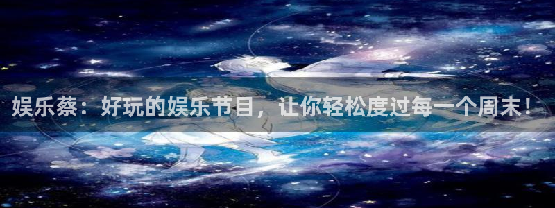 盛煌平台集团总部：娱乐蔡：好玩的娱乐节目，让你轻松度过每一个周末！