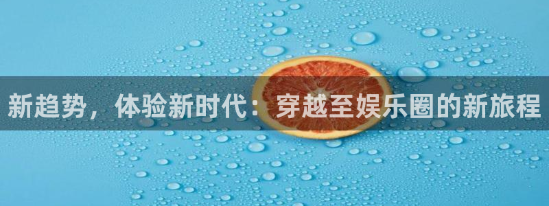 盛煌平台下载链接是多少：新趋势，体验新时代：穿越至娱乐圈的新旅程