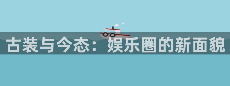 盛煌平台体育2：古装与今态：娱乐圈的新面貌