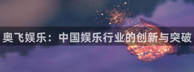 盛煌平台平台官网登录入口：奥飞娱乐：中国娱乐行业的创新与突破