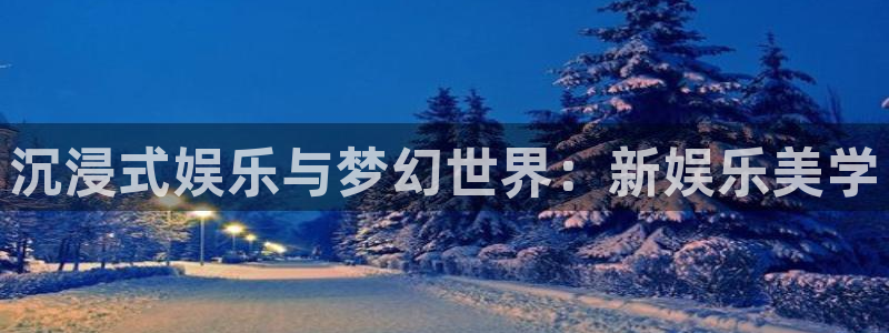 盛煌平台f凯捷平台在线注册：沉浸式娱乐与梦幻世界：新娱乐美学
