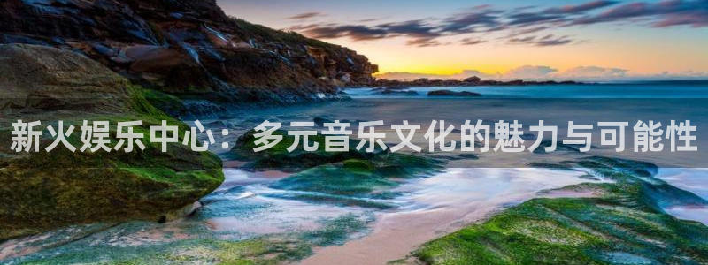 盛煌平台平台注册入口：新火娱乐中心：多元音乐文化的魅力与可能性