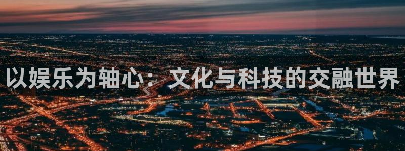 盛煌平台登录界面入口：以娱乐为轴心：文化与科技的交融世界
