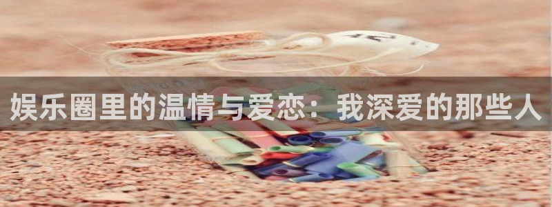 盛煌平台ccm赏金女王：娱乐圈里的温情与爱恋：我深爱的那些人