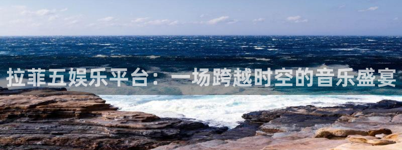 盛煌平台凯捷开号链接：拉菲五娱乐平台：一场跨越时空的音乐盛宴