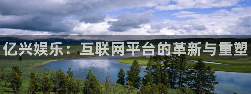 盛煌平台账号注册：亿兴娱乐：互联网平台的革新与重塑