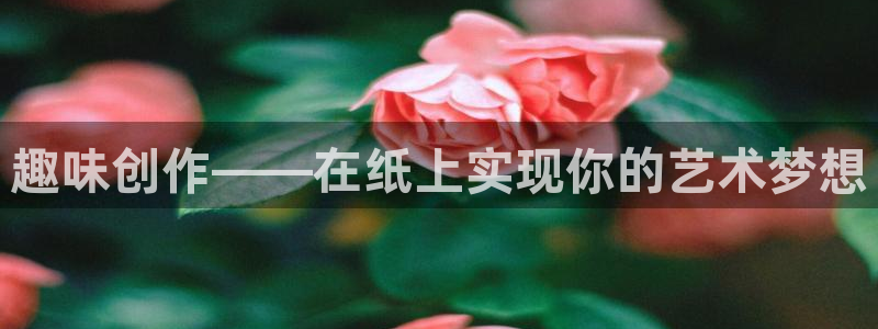 盛煌平台体育代理申请流程：趣味创作——在纸上实现你的艺术梦想