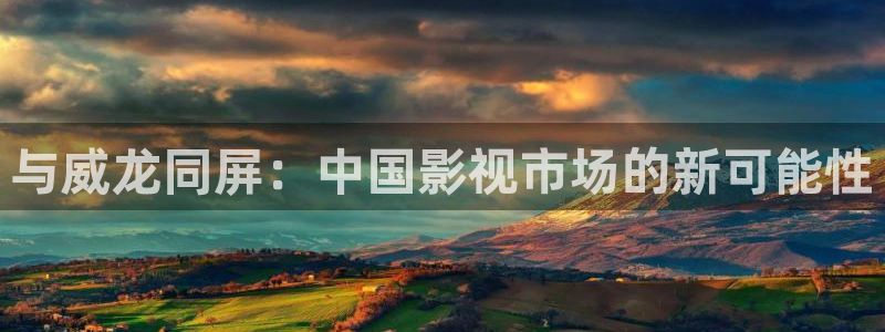 盛煌平台平台官网版下载：与威龙同屏：中国影视市场的新可能性