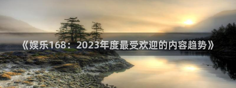 盛煌平台k：《娱乐168：2023年度最受欢迎的内容趋势》