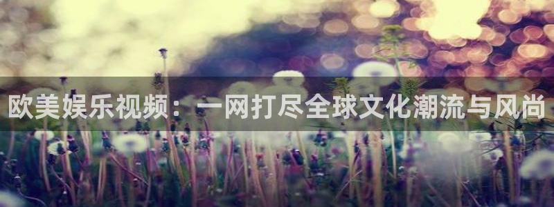 盛煌平台手机客户端下载安装：欧美娱乐视频：一网打尽全球文化潮流与风尚