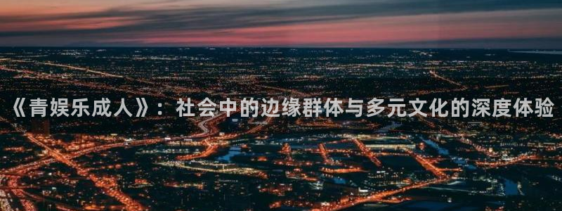 盛煌平台凯捷平台注册链接：《青娱乐成人》：社会中的边缘群体与多元文化的深度体验