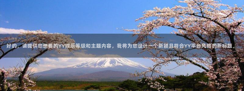 盛煌平台体育2官网入口：好的，请提供您想要的YY娱乐等级和主题内容，我将为您设计