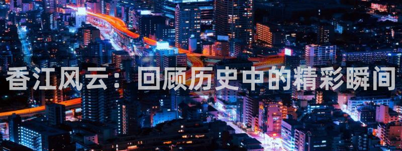 盛煌平台下载链接：香江风云：回顾历史中的精彩瞬间