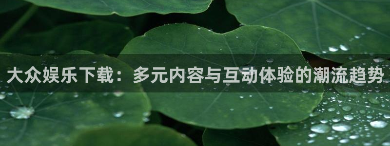 盛煌平台注册登录入口：大众娱乐下载：多元内容与互动体验的潮流趋势