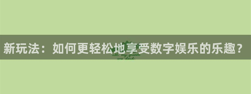 盛煌平台主管：新玩法：如何更轻松地享受数字娱乐的乐趣？